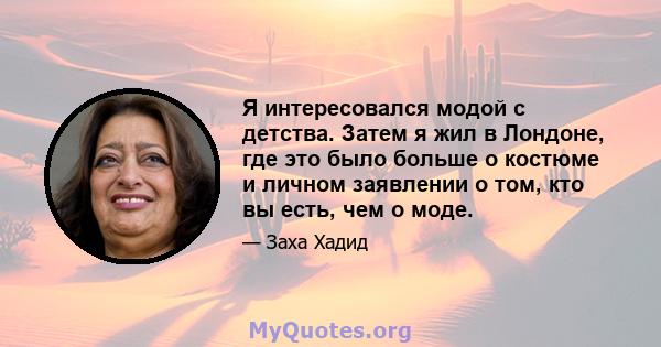 Я интересовался модой с детства. Затем я жил в Лондоне, где это было больше о костюме и личном заявлении о том, кто вы есть, чем о моде.