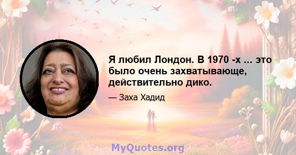 Я любил Лондон. В 1970 -х ... это было очень захватывающе, действительно дико.