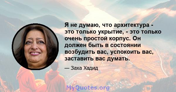 Я не думаю, что архитектура - это только укрытие, - это только очень простой корпус. Он должен быть в состоянии возбудить вас, успокоить вас, заставить вас думать.