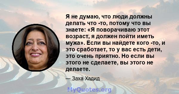 Я не думаю, что люди должны делать что -то, потому что вы знаете: «Я поворачиваю этот возраст, я должен пойти иметь мужа». Если вы найдете кого -то, и это сработает, то у вас есть дети, это очень приятно. Но если вы