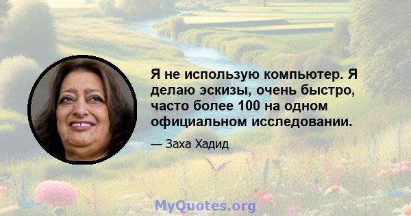 Я не использую компьютер. Я делаю эскизы, очень быстро, часто более 100 на одном официальном исследовании.