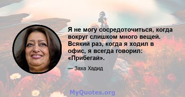 Я не могу сосредоточиться, когда вокруг слишком много вещей. Всякий раз, когда я ходил в офис, я всегда говорил: «Прибегай».