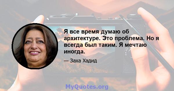 Я все время думаю об архитектуре. Это проблема. Но я всегда был таким. Я мечтаю иногда.