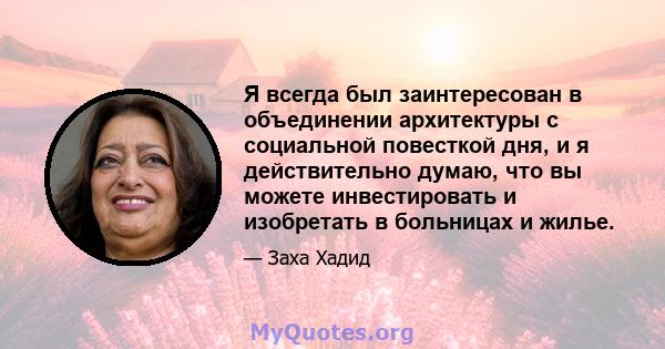 Я всегда был заинтересован в объединении архитектуры с социальной повесткой дня, и я действительно думаю, что вы можете инвестировать и изобретать в больницах и жилье.