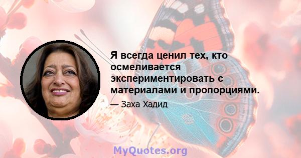 Я всегда ценил тех, кто осмеливается экспериментировать с материалами и пропорциями.