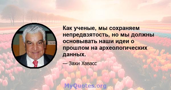 Как ученые, мы сохраняем непредвзятость, но мы должны основывать наши идеи о прошлом на археологических данных.