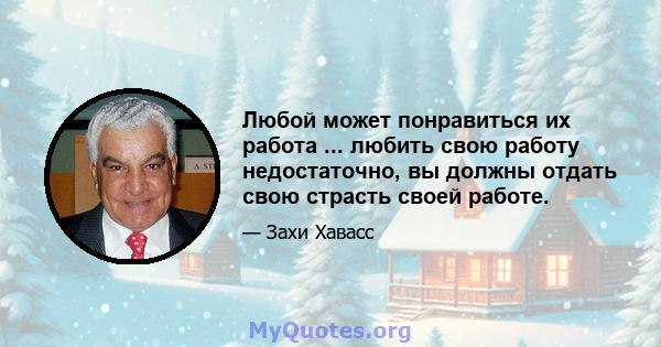 Любой может понравиться их работа ... любить свою работу недостаточно, вы должны отдать свою страсть своей работе.