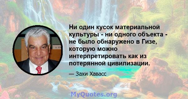 Ни один кусок материальной культуры - ни одного объекта - не было обнаружено в Гизе, которую можно интерпретировать как из потерянной цивилизации.