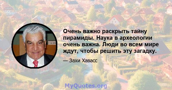 Очень важно раскрыть тайну пирамиды. Наука в археологии очень важна. Люди во всем мире ждут, чтобы решить эту загадку.