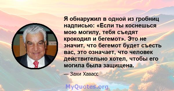 Я обнаружил в одной из гробниц надписью: «Если ты коснешься мою могилу, тебя съедят крокодил и бегемот». Это не значит, что бегемот будет съесть вас, это означает, что человек действительно хотел, чтобы его могила была