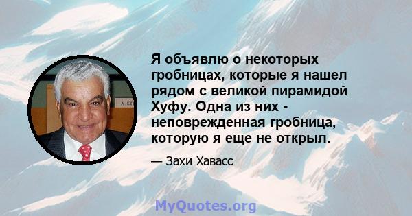 Я объявлю о некоторых гробницах, которые я нашел рядом с великой пирамидой Хуфу. Одна из них - неповрежденная гробница, которую я еще не открыл.