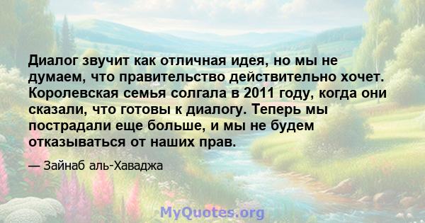 Диалог звучит как отличная идея, но мы не думаем, что правительство действительно хочет. Королевская семья солгала в 2011 году, когда они сказали, что готовы к диалогу. Теперь мы пострадали еще больше, и мы не будем