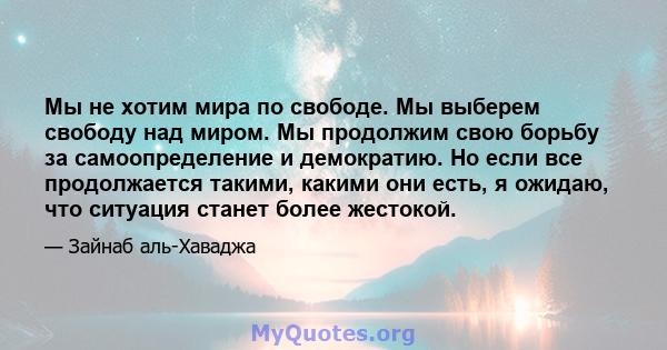 Мы не хотим мира по свободе. Мы выберем свободу над миром. Мы продолжим свою борьбу за самоопределение и демократию. Но если все продолжается такими, какими они есть, я ожидаю, что ситуация станет более жестокой.