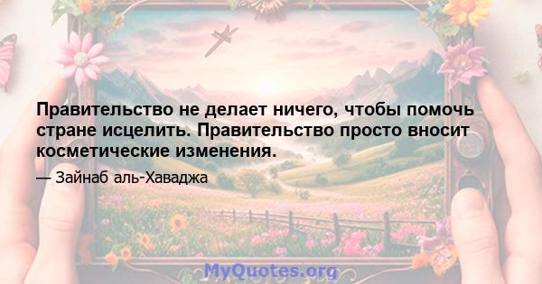 Правительство не делает ничего, чтобы помочь стране исцелить. Правительство просто вносит косметические изменения.