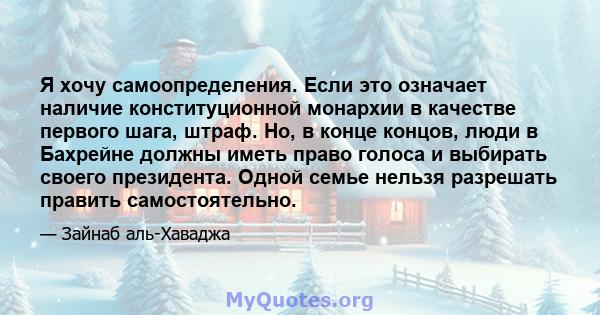 Я хочу самоопределения. Если это означает наличие конституционной монархии в качестве первого шага, штраф. Но, в конце концов, люди в Бахрейне должны иметь право голоса и выбирать своего президента. Одной семье нельзя