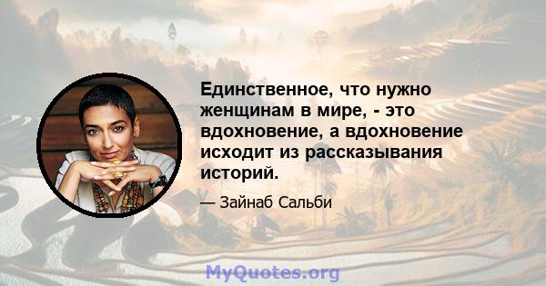 Единственное, что нужно женщинам в мире, - это вдохновение, а вдохновение исходит из рассказывания историй.