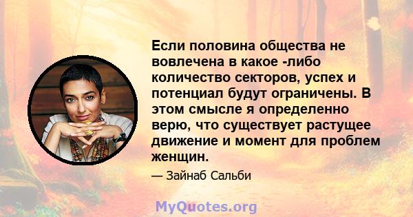 Если половина общества не вовлечена в какое -либо количество секторов, успех и потенциал будут ограничены. В этом смысле я определенно верю, что существует растущее движение и момент для проблем женщин.