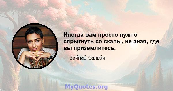 Иногда вам просто нужно спрыгнуть со скалы, не зная, где вы приземлитесь.