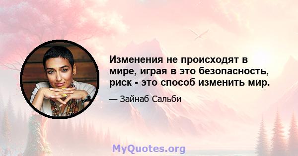 Изменения не происходят в мире, играя в это безопасность, риск - это способ изменить мир.