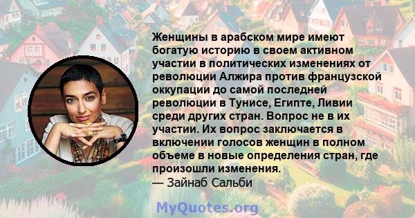 Женщины в арабском мире имеют богатую историю в своем активном участии в политических изменениях от революции Алжира против французской оккупации до самой последней революции в Тунисе, Египте, Ливии среди других стран.