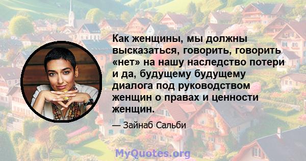 Как женщины, мы должны высказаться, говорить, говорить «нет» на нашу наследство потери и да, будущему будущему диалога под руководством женщин о правах и ценности женщин.