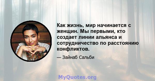 Как жизнь, мир начинается с женщин. Мы первыми, кто создает линии альянса и сотрудничество по расстоянию конфликтов.