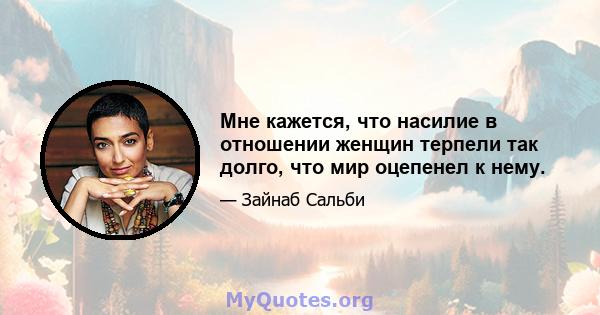 Мне кажется, что насилие в отношении женщин терпели так долго, что мир оцепенел к нему.