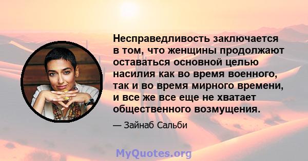 Несправедливость заключается в том, что женщины продолжают оставаться основной целью насилия как во время военного, так и во время мирного времени, и все же все еще не хватает общественного возмущения.