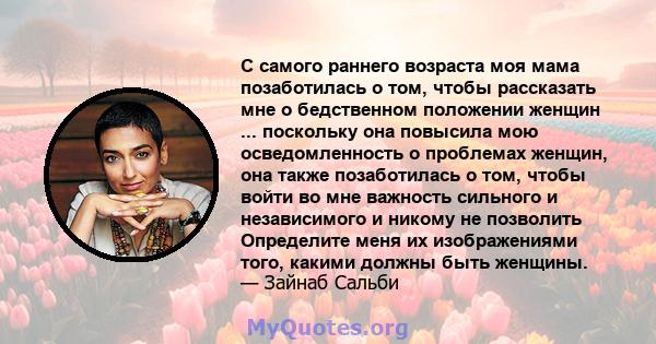 С самого раннего возраста моя мама позаботилась о том, чтобы рассказать мне о бедственном положении женщин ... поскольку она повысила мою осведомленность о проблемах женщин, она также позаботилась о том, чтобы войти во