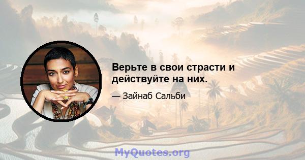 Верьте в свои страсти и действуйте на них.