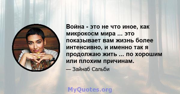 Война - это не что иное, как микрокосм мира ... это показывает вам жизнь более интенсивно, и именно так я продолжаю жить ... по хорошим или плохим причинам.