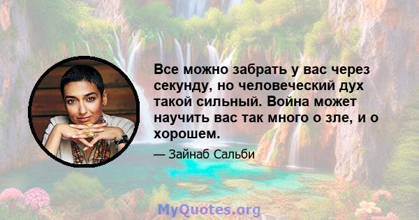 Все можно забрать у вас через секунду, но человеческий дух такой сильный. Война может научить вас так много о зле, и о хорошем.