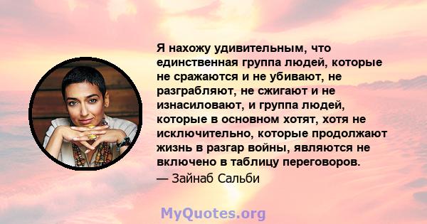 Я нахожу удивительным, что единственная группа людей, которые не сражаются и не убивают, не разграбляют, не сжигают и не изнасиловают, и группа людей, которые в основном хотят, хотя не исключительно, которые продолжают