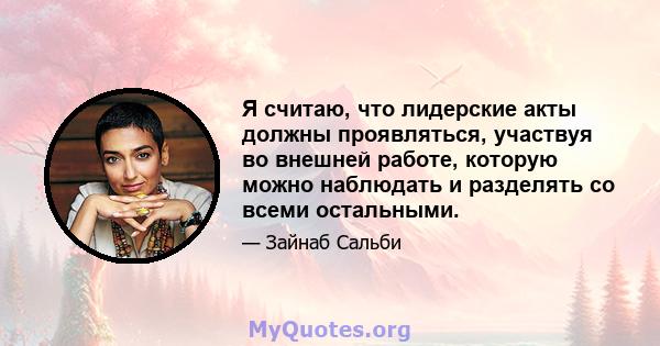 Я считаю, что лидерские акты должны проявляться, участвуя во внешней работе, которую можно наблюдать и разделять со всеми остальными.