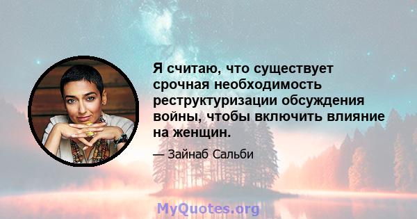 Я считаю, что существует срочная необходимость реструктуризации обсуждения войны, чтобы включить влияние на женщин.