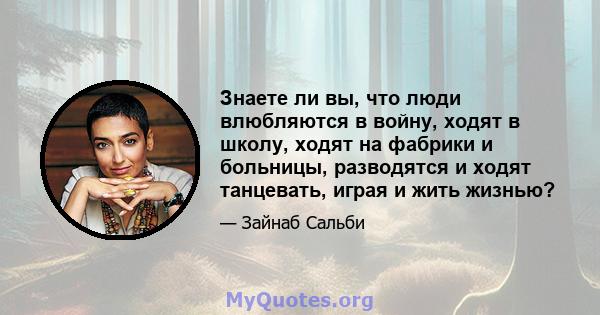 Знаете ли вы, что люди влюбляются в войну, ходят в школу, ходят на фабрики и больницы, разводятся и ходят танцевать, играя и жить жизнью?