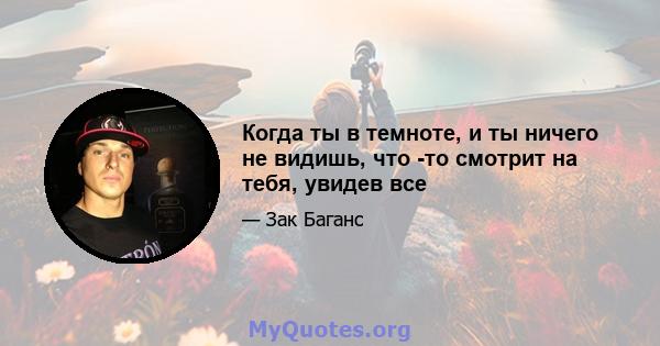 Когда ты в темноте, и ты ничего не видишь, что -то смотрит на тебя, увидев все