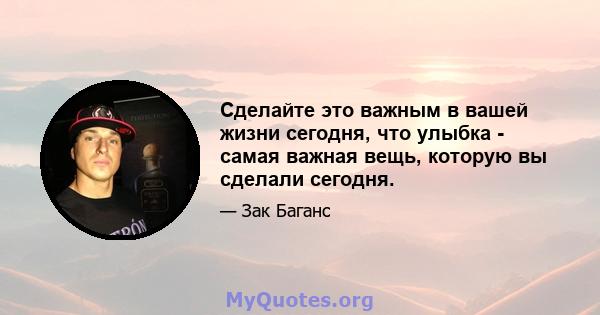 Сделайте это важным в вашей жизни сегодня, что улыбка - самая важная вещь, которую вы сделали сегодня.