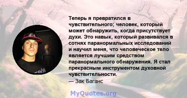 Теперь я превратился в чувствительного; человек, который может обнаружить, когда присутствует духи. Это навык, который развивался в сотнях паранормальных исследований и научил меня, что человеческое тело является лучшим 