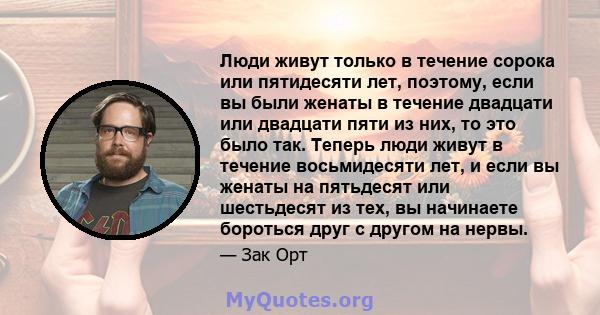 Люди живут только в течение сорока или пятидесяти лет, поэтому, если вы были женаты в течение двадцати или двадцати пяти из них, то это было так. Теперь люди живут в течение восьмидесяти лет, и если вы женаты на