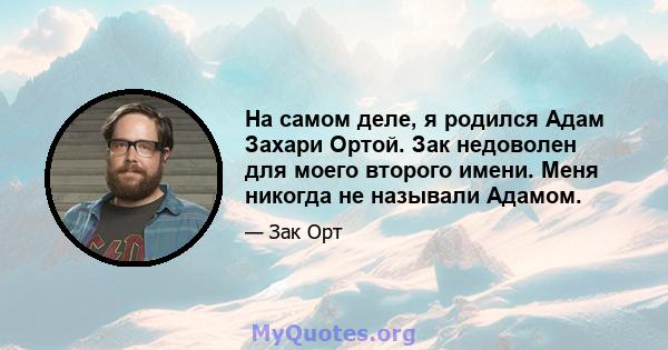 На самом деле, я родился Адам Захари Ортой. Зак недоволен для моего второго имени. Меня никогда не называли Адамом.