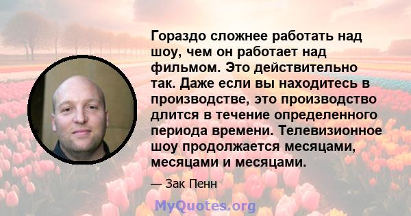 Гораздо сложнее работать над шоу, чем он работает над фильмом. Это действительно так. Даже если вы находитесь в производстве, это производство длится в течение определенного периода времени. Телевизионное шоу