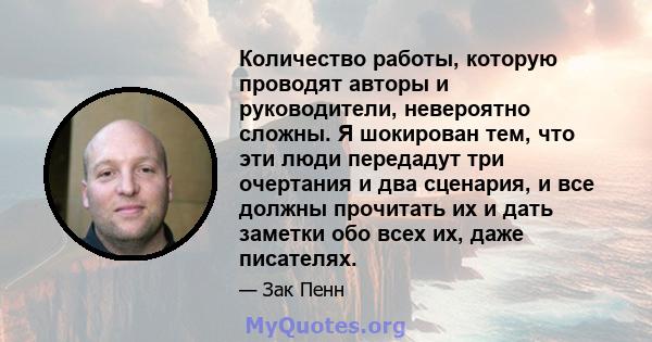 Количество работы, которую проводят авторы и руководители, невероятно сложны. Я шокирован тем, что эти люди передадут три очертания и два сценария, и все должны прочитать их и дать заметки обо всех их, даже писателях.