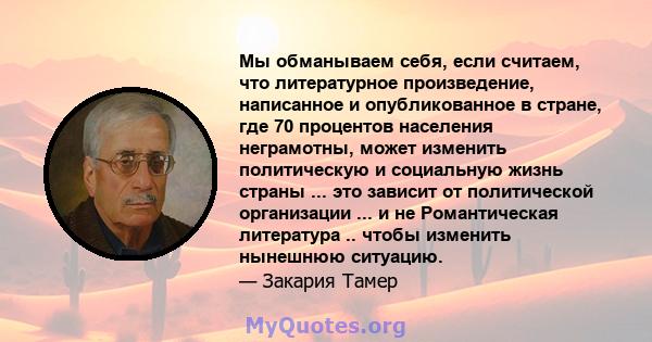 Мы обманываем себя, если считаем, что литературное произведение, написанное и опубликованное в стране, где 70 процентов населения неграмотны, может изменить политическую и социальную жизнь страны ... это зависит от