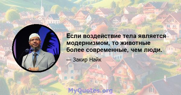 Если воздействие тела является модернизмом, то животные более современные, чем люди.