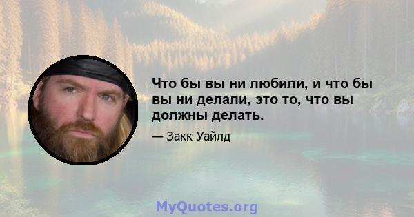 Что бы вы ни любили, и что бы вы ни делали, это то, что вы должны делать.