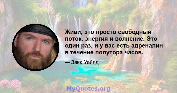 Живи, это просто свободный поток, энергия и волнение. Это один раз, и у вас есть адреналин в течение полутора часов.