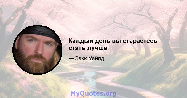 Каждый день вы стараетесь стать лучше.