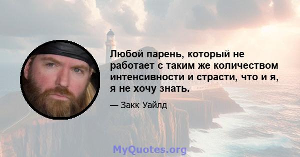 Любой парень, который не работает с таким же количеством интенсивности и страсти, что и я, я не хочу знать.