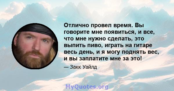 Отлично провел время. Вы говорите мне появиться, и все, что мне нужно сделать, это выпить пиво, играть на гитаре весь день, и я могу поднять вес, и вы заплатите мне за это!